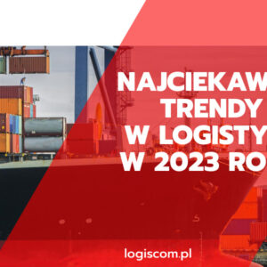 Najciekawsze trendy w branży logistycznej w 2023 roku