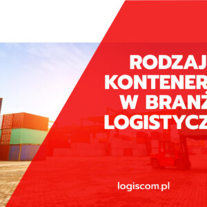 Rodzaje kontenerów w transporcie w branży logistycznej – pod jaki wymiar wybrać kontener transportowy? 